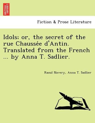 Idols; Or, the Secret of the Rue Chausse E D'Antin. Translated from the French ... by Anna T. Sadlier. by De Navery, Raoul