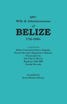 600+ Wills and Administrations of Belize, 1750-1800s by Murray, Sonia Bennett