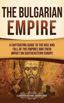 The Bulgarian Empire: A Captivating Guide to the Rise and Fall of the Empires and Their Impact on Southeastern Europe by History, Captivating