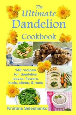The Ultimate Dandelion Cookbook: 148 recipes for dandelion leaves, flowers, buds, stems, & roots by Seleshanko, Kristina