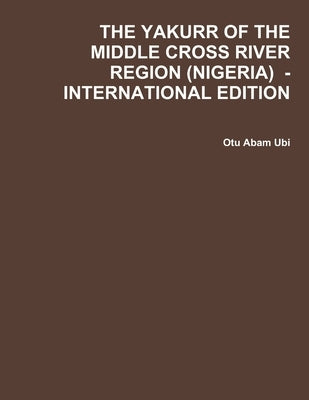 The Yakurr of the Middle Cross River Region (Nigeria) - International Edition by Ubi, Otu Abam