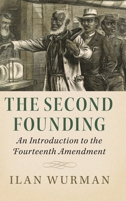 The Second Founding: An Introduction to the Fourteenth Amendment by Wurman, Ilan