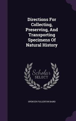 Directions for Collecting, Preserving, and Transporting Specimens of Natural History by Baird, Spencer Fullerton