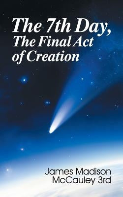 The Seventh Day, The Final Act of Creation by McCauley, James Madison