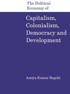 The Political Economy of Capitalism, Colonialism, Democracy and Development by Bagchi, Amiya Kumar