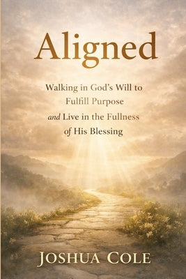Aligned: Walking in God's Will to Fulfill Purpose and Live in the Fullness of His Blessing by Cole, Joshua