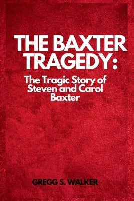 The Baxter Tragedy: The Tragic Story of Steven and Carol Baxter by S. Walker, Gregg
