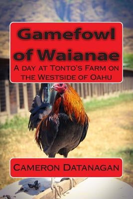 Gamefowl of Waianae: A day at Tonto's Farm on the Westside of Oahu by Datanagan, Joy Tamiko