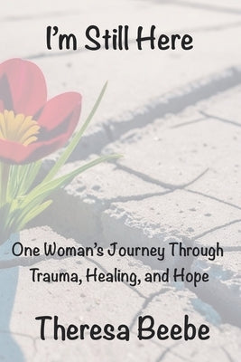 I'm Still Here: One Woman's Journey Through Trauma, Healing, and Hope by Beebe, Theresa