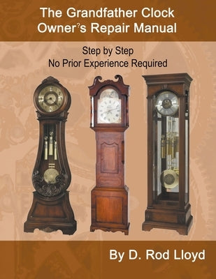 The Grandfather Clock Owner's Repair Manual, Step by Step No Prior Experience Required by Lloyd, D. Rod