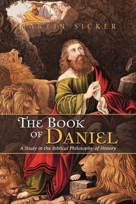 The Book of Daniel: A Study in the Biblical Philosophy of History by Sicker, Martin