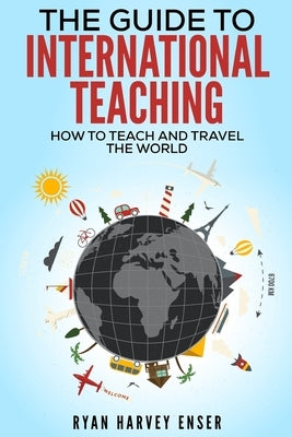 The Guide to International Teaching: How to Teach and Travel the World by Enser, Ryan Harvey