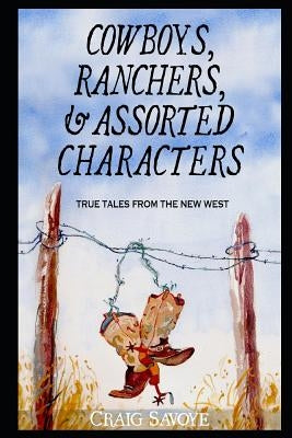 Cowboys, Ranchers, and Assorted Characters: True Tales from the New West by Savoye, Craig