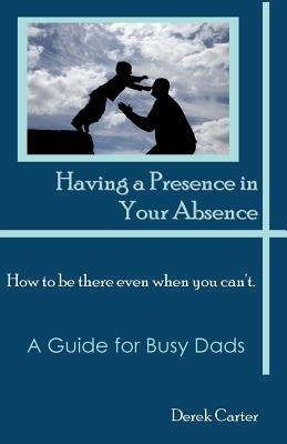 Having a Presence in Your Absence: How to Be There Even When You Can't. by Carter, Derek
