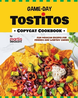 Game-Day Tostitos Copycat Cookbook: Fun Mexican Recipes for Friends and Worthy Cheers by Beasant, Martin