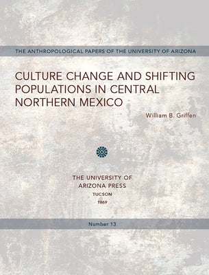 Culture Change and Shifting Populations in Central Northern Mexico: Volume 13 by Griffen, William B.