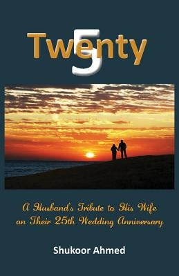 Twenty5: A Husband's Tribute to his Wife on their 25th Wedding Anniversary by Ahmed, Shukoor