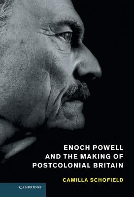 Enoch Powell and the Making of Postcolonial Britain by Schofield, Camilla