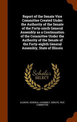 Report of the Senate Vice Committee Created Under the Authority of the Senate of the Forty-ninth General Assembly as a Continuation of the Committee U by Illinois General Assembly Senate Vice