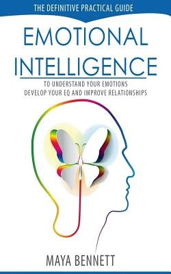 Emotional Intelligence: The Definitive Practical Guide to Understand Your Emotions, Develop Your EQ and Improve Your Relationships by Bennett, Maya