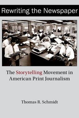 Rewriting the Newspaper: The Storytelling Movement in American Print Journalism by Schmidt, Thomas R.