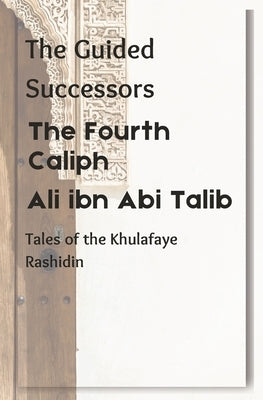 The Fourth Caliph: Ali ibn Abi Talib: The Guided Successors: Tales of the Khulafaye Rashidin - Book 4 by Mostafa, R. H.