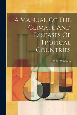 A Manual Of The Climate And Diseases Of Tropical Countries by Chisholm, Colin