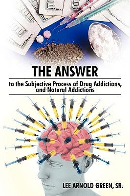 The Answer to the Subjective Process of Drug Addictions, and Natural Addictions by Lee Arnold Green, Sr.