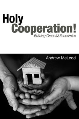 Holy Cooperation!: Building Graceful Economies by McLeod, Andrew