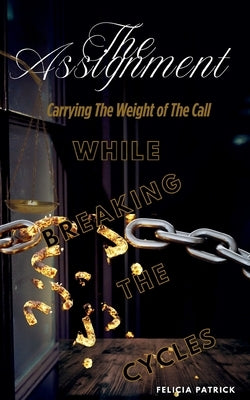 The Assignment: Carrying The Weight of The Call While Breaking The Cycles by Patrick, Felicia
