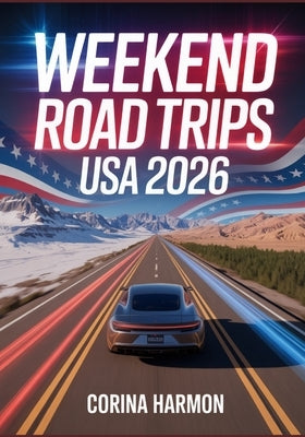 Weekend Road Trips USA 2026: The Ultimate Guide to Short Getaways and Micro-Adventures from Major U.S. Cities by Harmon, Corina