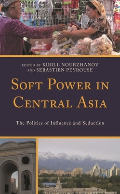 Soft Power in Central Asia: The Politics of Influence and Seduction by Nourzhanov, Kirill