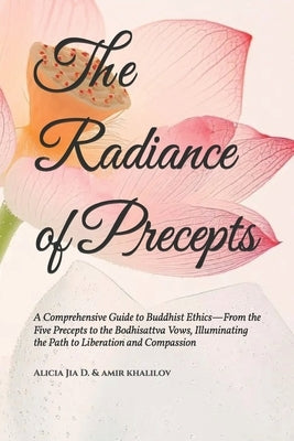 The Radiance of Precepts: A Comprehensive Guide to Buddhist Ethics-From the Five Precepts to the Bodhisattva Vows, Illuminating the Path to Liberation by Abilullin, Amir Khalilov