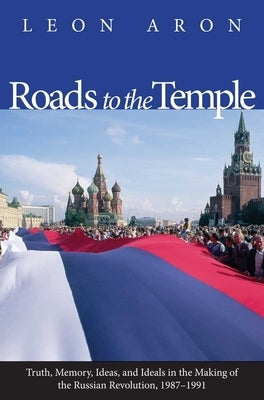 Roads to the Temple: Truth, Memory, Ideas, and Ideals in the Making of the Russian Revolution, 1987-1991 by Aron, Leon