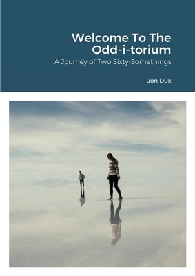 Welcome To The Odd-i-torium: A Journey of Two Sixty-Somethings by Dux, Jon