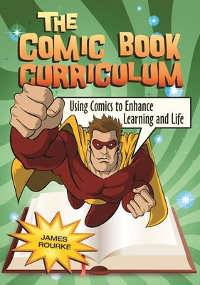 The Comic Book Curriculum: Using Comics to Enhance Learning and Life by Rourke, James