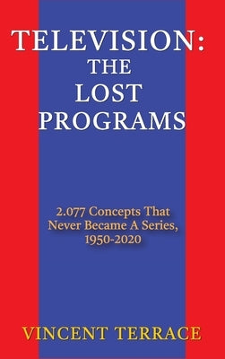 Television: The Lost Programs 2,077 Concepts That Never Became a Series, 1920-1950 (hardback) by Terrace, Vincent