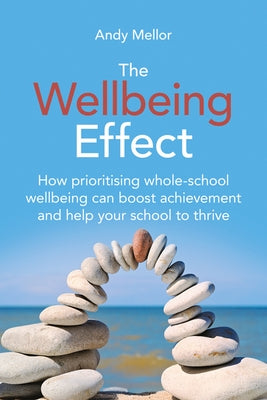 The Wellbeing Effect: How Prioritising Whole-Schoolwellbeing Can Boost Achievementand Help Your School to Thrive by Mellor, Andy