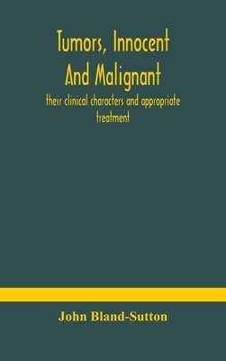 Tumors, Innocent And Malignant; Their Clinical Characters And Appropriate Treatment by John Bland-Sutton