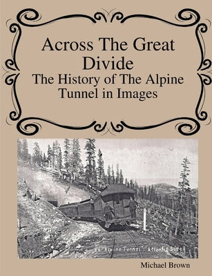 Across The Great Divide The History of Alpine Tunnel In Images by Brown, Michael
