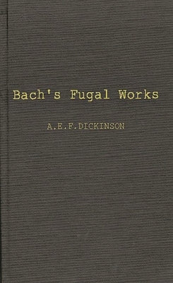 Bach's Fugal Works: With an Account of Fugue Before and After Bach by Dickinson, Alan Edgar Frederic