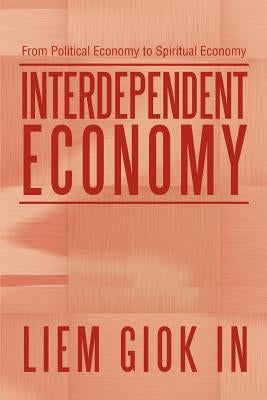 Interdependent Economy: From Political Economy to Spiritual Economy by In, Liem Giok