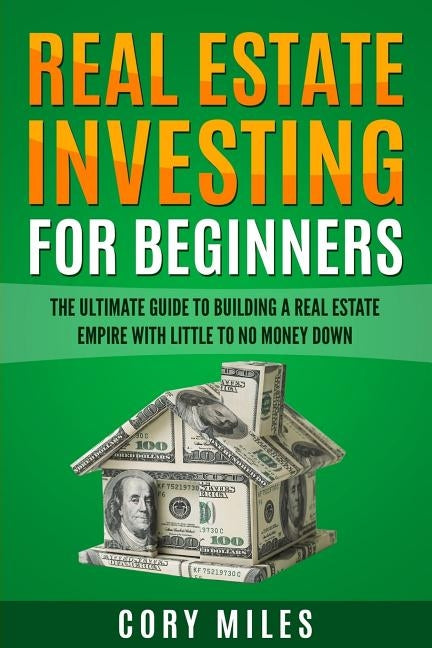 Real Estate Investing For Beginners: The Ultimate Guide To Building A Real Estate Empire With Little To No Money Down by Miles, Corey