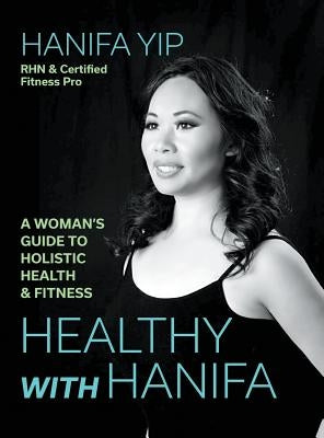 Healthy with Hanifa: A Woman's Guide to Holistic Health & Fitness by Yip, Hanifa