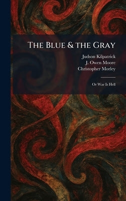 The Blue & the Gray: Or War Is Hell by Kilpatrick, Judson