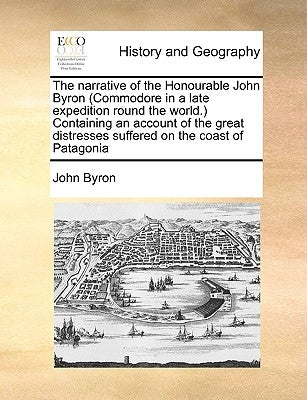The Narrative of the Honourable John Byron (Commodore in a Late Expedition Round the World.) Containing an Account of the Great Distresses Suffered on by Byron, John