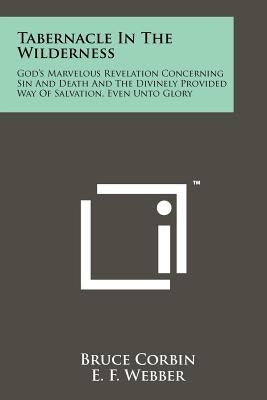 Tabernacle in the Wilderness: God's Marvelous Revelation Concerning Sin and Death and the Divinely Provided Way of Salvation, Even Unto Glory by Corbin, Bruce
