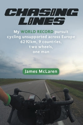 Chasing Lines: My WORLD RECORD pursuit cycling unsupported across Europe 6292km, 9 countries, two wheels, one man by McLaren, James