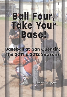 Ball Four, Take Your Base!: Baseball at San Quentin: the 2011 & 2012 Seasons by Philpott, Kent A.