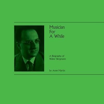 Musician For A While: A Biography of Walter Bergmann by Martin, Anne